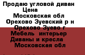 Продаю угловой диван › Цена ­ 5 000 - Московская обл., Орехово-Зуевский р-н, Орехово-Зуево г. Мебель, интерьер » Диваны и кресла   . Московская обл.